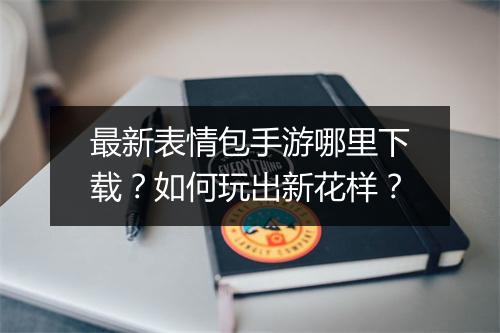 最新表情包手游哪里下载？如何玩出新花样？