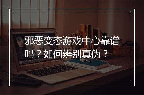 邪恶变态游戏中心靠谱吗？如何辨别真伪？