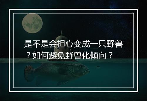 是不是会担心变成一只野兽？如何避免野兽化倾向？