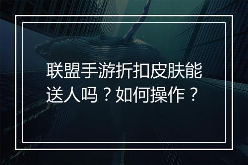 联盟手游折扣皮肤能送人吗？如何操作？