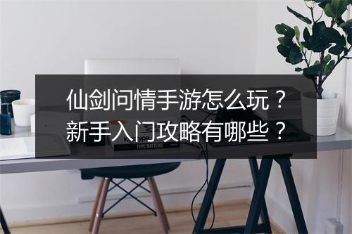 仙剑问情手游怎么玩？新手入门攻略有哪些？