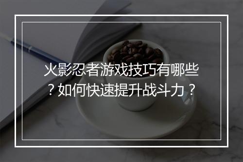 火影忍者游戏技巧有哪些？如何快速提升战斗力？