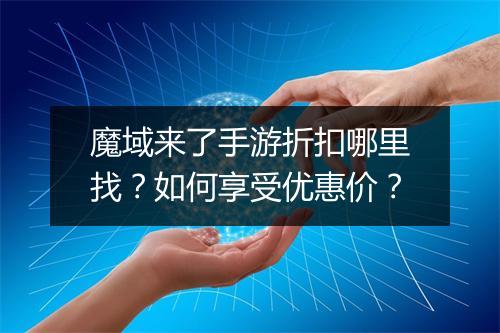 魔域来了手游折扣哪里找？如何享受优惠价？