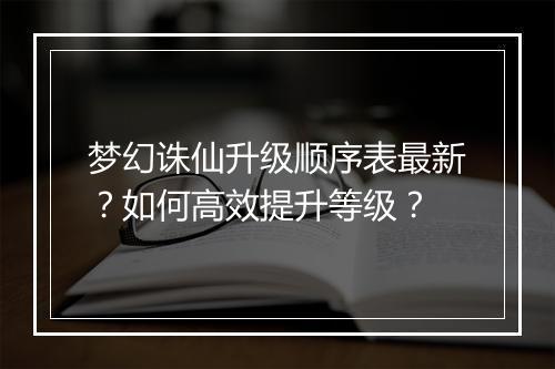 梦幻诛仙升级顺序表最新？如何高效提升等级？