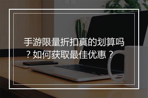 手游限量折扣真的划算吗?如何获取最佳优惠?