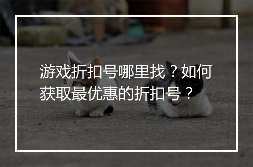 游戏折扣号哪里找?如何获取最优惠的折扣号?