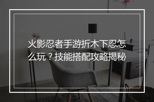 火影忍者手游折木下忍怎么玩？技能搭配攻略揭秘