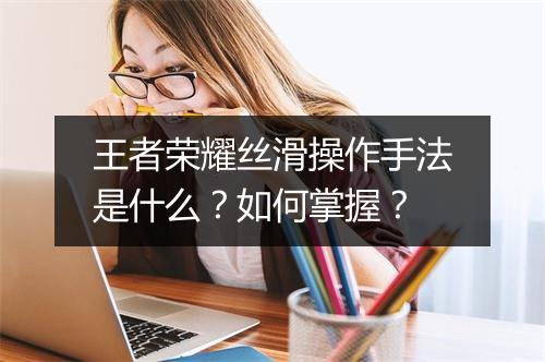 王者荣耀丝滑操作手法是什么？如何掌握？