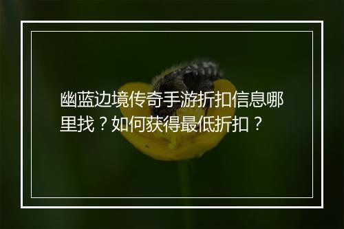 幽蓝边境传奇手游折扣信息哪里找?如何获得最低折扣?