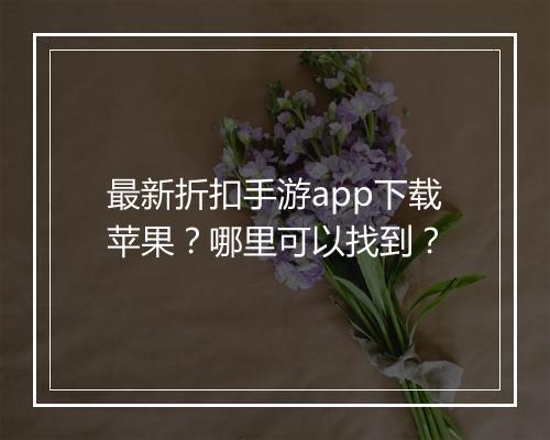 最新折扣手游app下载苹果?哪里可以找到?