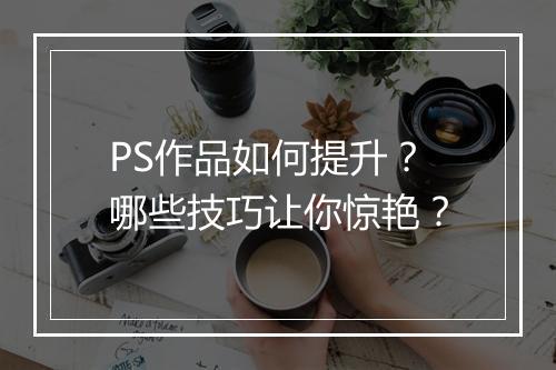 PS作品如何提升？哪些技巧让你惊艳？