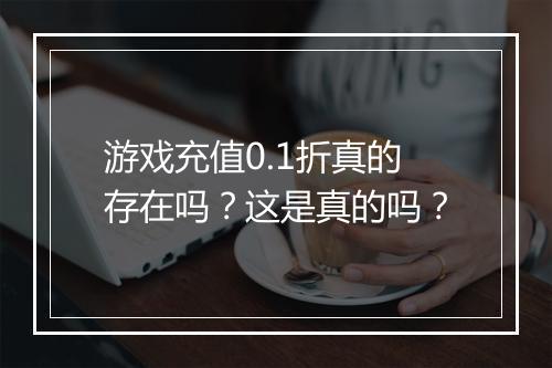 游戏充值0.1折真的存在吗?这是真的吗?