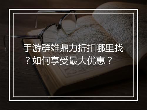 手游群雄鼎力折扣哪里找?如何享受最大优惠?