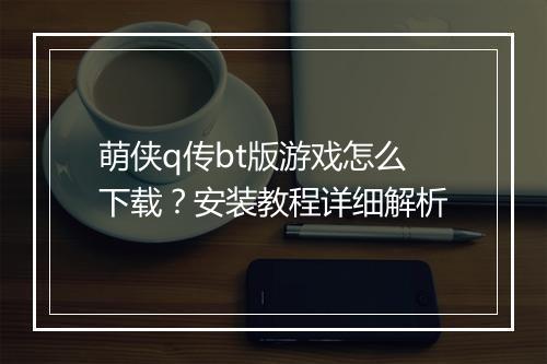 萌侠q传bt版游戏怎么下载？安装教程详细解析