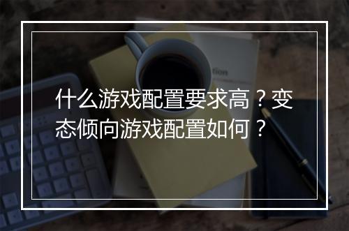 什么游戏配置要求高?变态倾向游戏配置如何?