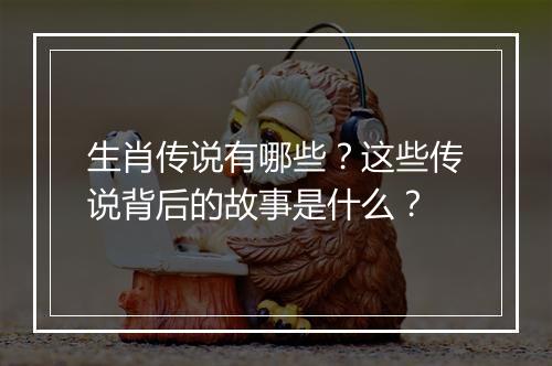 生肖传说有哪些?这些传说背后的故事是什么?