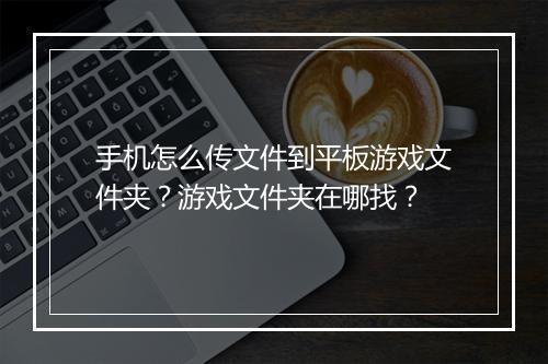 手机怎么传文件到平板游戏文件夹？游戏文件夹在哪找？