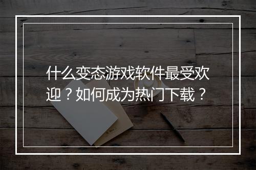 什么变态游戏软件最受欢迎？如何成为热门下载？