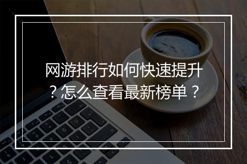 网游排行如何快速提升?怎么查看最新榜单?