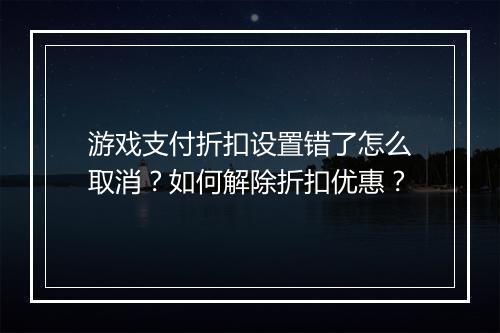 游戏支付折扣设置错了怎么取消？如何解除折扣优惠？