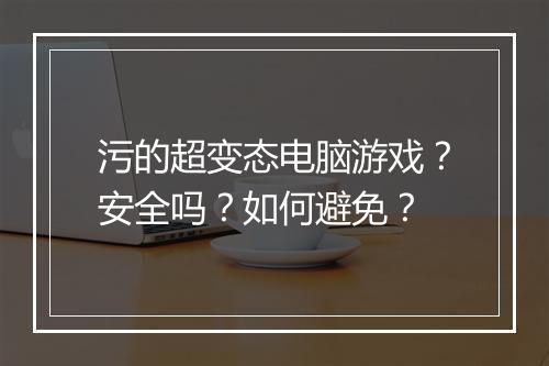污的超变态电脑游戏？安全吗？如何避免？