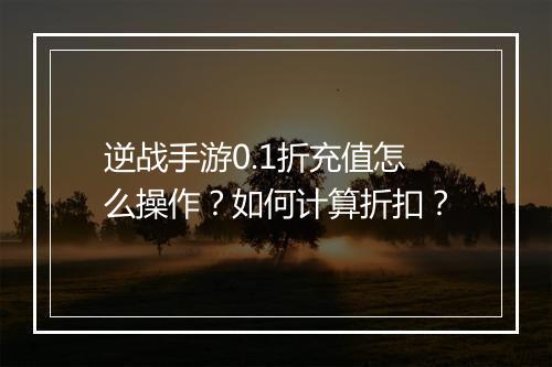 逆战手游0.1折充值怎么操作?如何计算折扣?