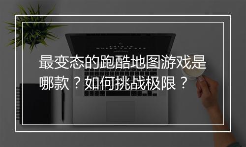 最变态的跑酷地图游戏是哪款？如何挑战极限？