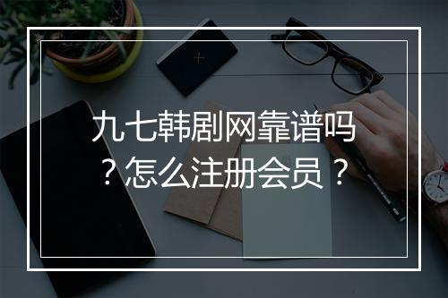 九七韩剧网靠谱吗？怎么注册会员？