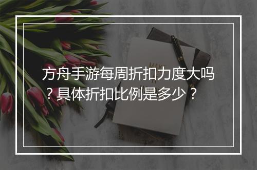 方舟手游每周折扣力度大吗？具体折扣比例是多少？
