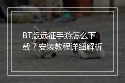 BT版远征手游怎么下载？安装教程详细解析