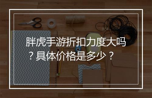 胖虎手游折扣力度大吗?具体价格是多少?