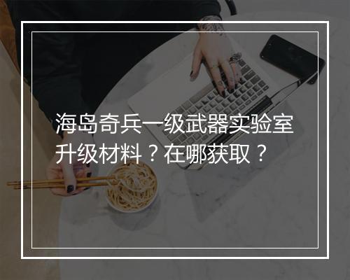 海岛奇兵一级武器实验室升级材料？在哪获取？