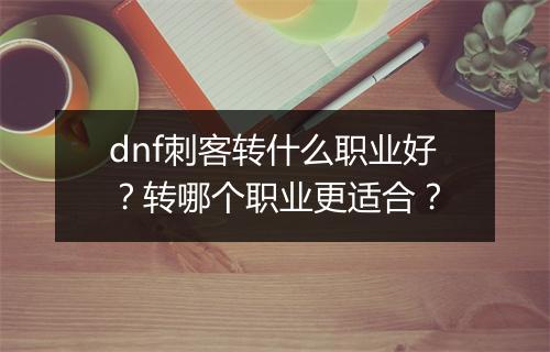 dnf刺客转什么职业好?转哪个职业更适合?