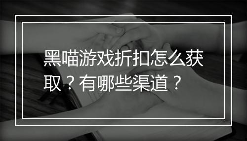 黑喵游戏折扣怎么获取?有哪些渠道?