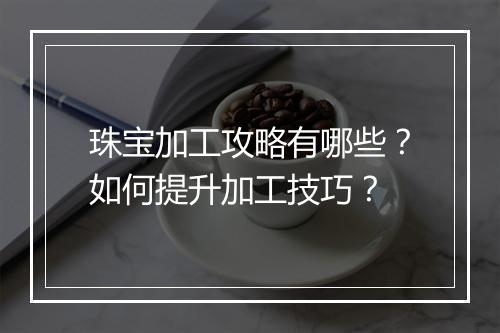 珠宝加工攻略有哪些?如何提升加工技巧?