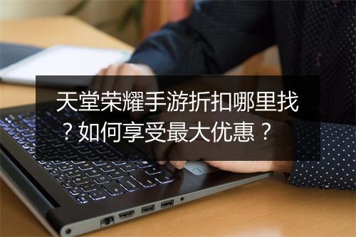 天堂荣耀手游折扣哪里找?如何享受最大优惠?