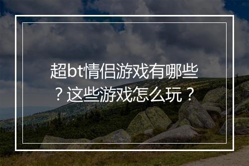 超bt情侣游戏有哪些?这些游戏怎么玩?