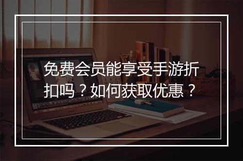 免费会员能享受手游折扣吗？如何获取优惠？