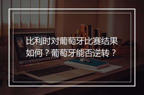 比利时对葡萄牙比赛结果如何?葡萄牙能否逆转?