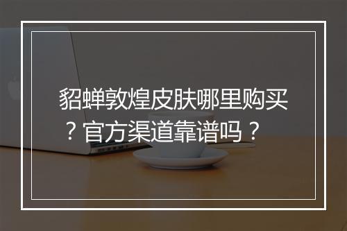 貂蝉敦煌皮肤哪里购买?官方渠道靠谱吗?