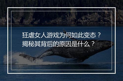 狂虐女人游戏为何如此变态？揭秘其背后的原因是什么？