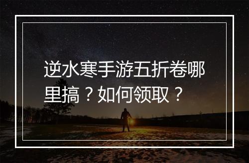 逆水寒手游五折卷哪里搞？如何领取？