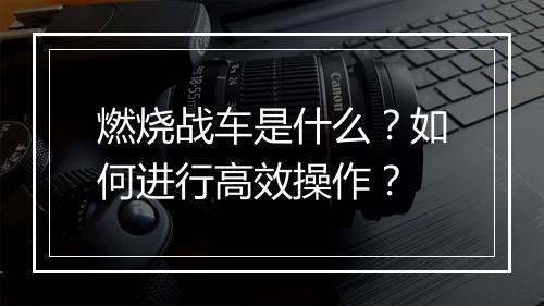 燃烧战车是什么?如何进行高效操作?