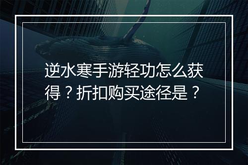 逆水寒手游轻功怎么获得？折扣购买途径是？