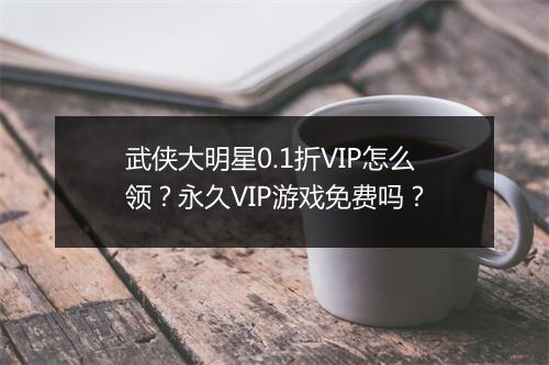 武侠大明星0.1折VIP怎么领?永久VIP游戏免费吗?
