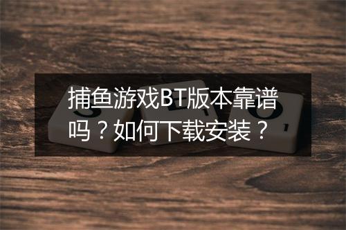 捕鱼游戏BT版本靠谱吗?如何下载安装?