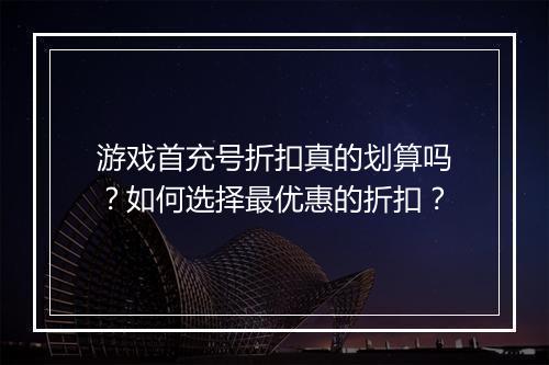 游戏首充号折扣真的划算吗？如何选择最优惠的折扣？