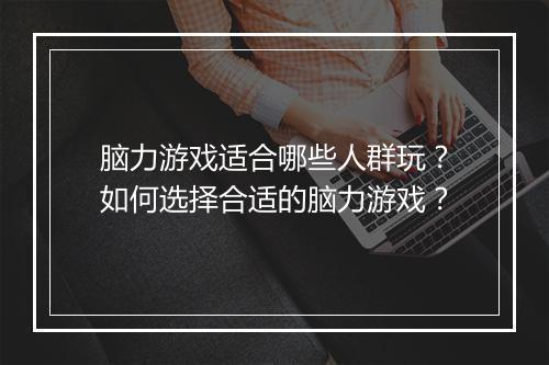 脑力游戏适合哪些人群玩?如何选择合适的脑力游戏?