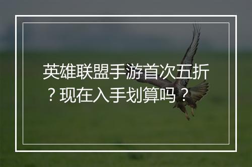 英雄联盟手游首次五折?现在入手划算吗?