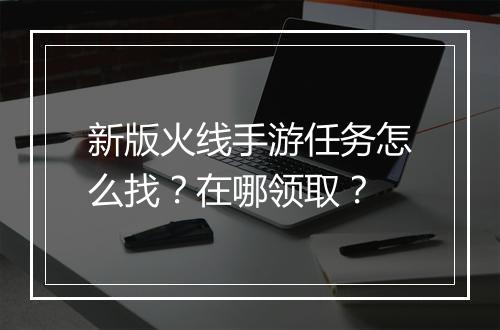 新版火线手游任务怎么找？在哪领取？